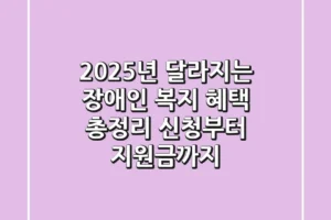 2025년 달라지는 장애인 복지 혜택 총정리: 신청부터 지원금까지 💯
