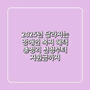 2025년 달라지는 장애인 복지 혜택 총정리: 신청부터 지원금까지 💯