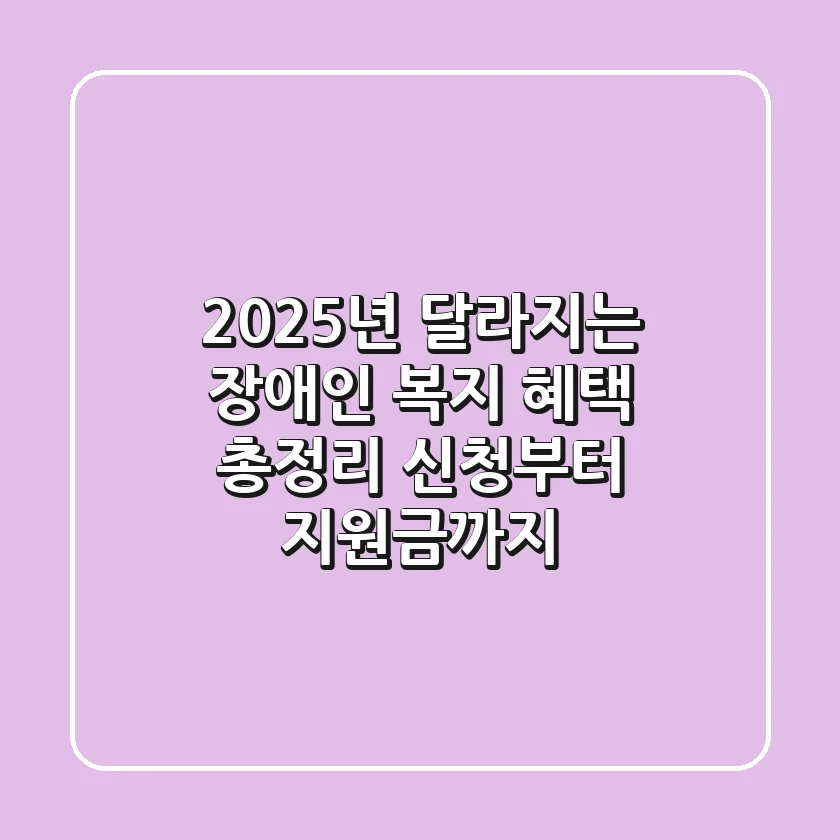2025년 달라지는 장애인 복지 혜택 총정리: 신청부터 지원금까지 💯