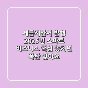 세금계산서 발행, 2025년 스마트 비즈니스 핵심! 놓치면 폭탄 맞아요