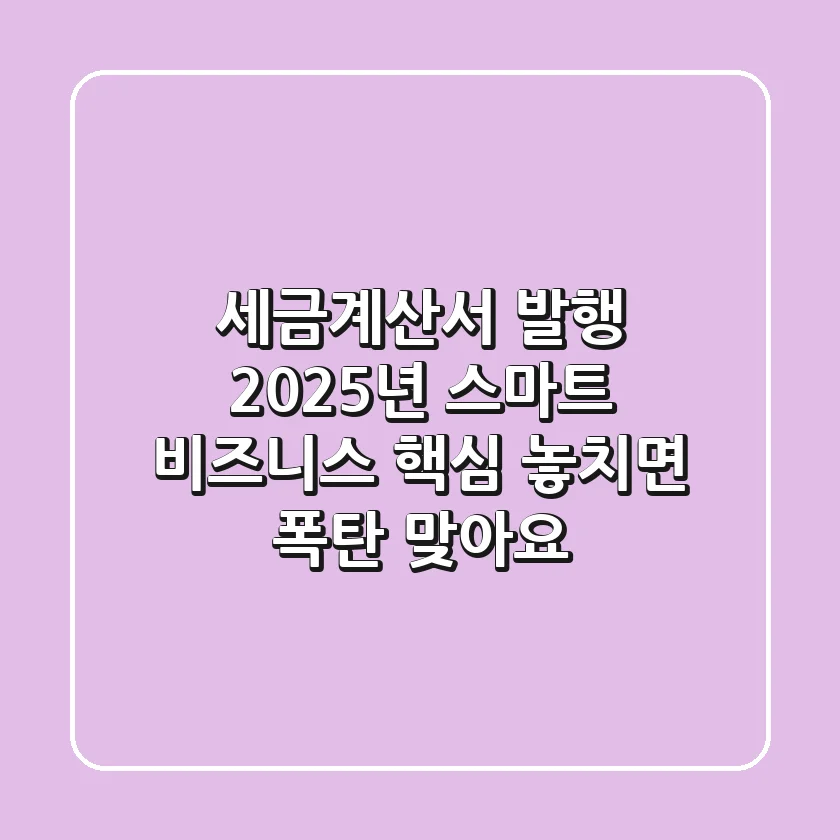세금계산서 발행, 2025년 스마트 비즈니스 핵심! 놓치면 폭탄 맞아요
