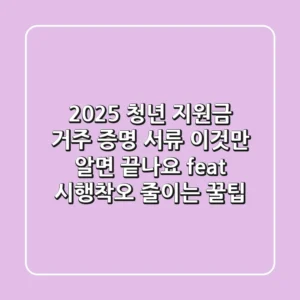2025 청년 지원금 거주 증명 서류, 이것만 알면 끝나요! (feat. 시행착오 줄이는 꿀팁)