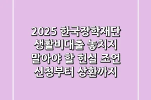 2025 한국장학재단 생활비대출, 놓치지 말아야 할 현실 조언 (신청부터 상환까지)