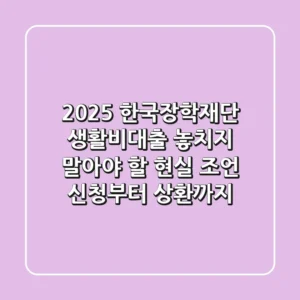 2025 한국장학재단 생활비대출, 놓치지 말아야 할 현실 조언 (신청부터 상환까지)