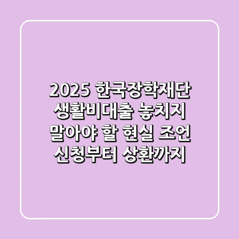 2025 한국장학재단 생활비대출, 놓치지 말아야 할 현실 조언 (신청부터 상환까지)