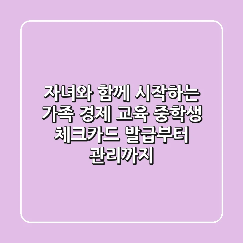 자녀와 함께 시작하는 가족 경제 교육, 중학생 체크카드 발급부터 관리까지!