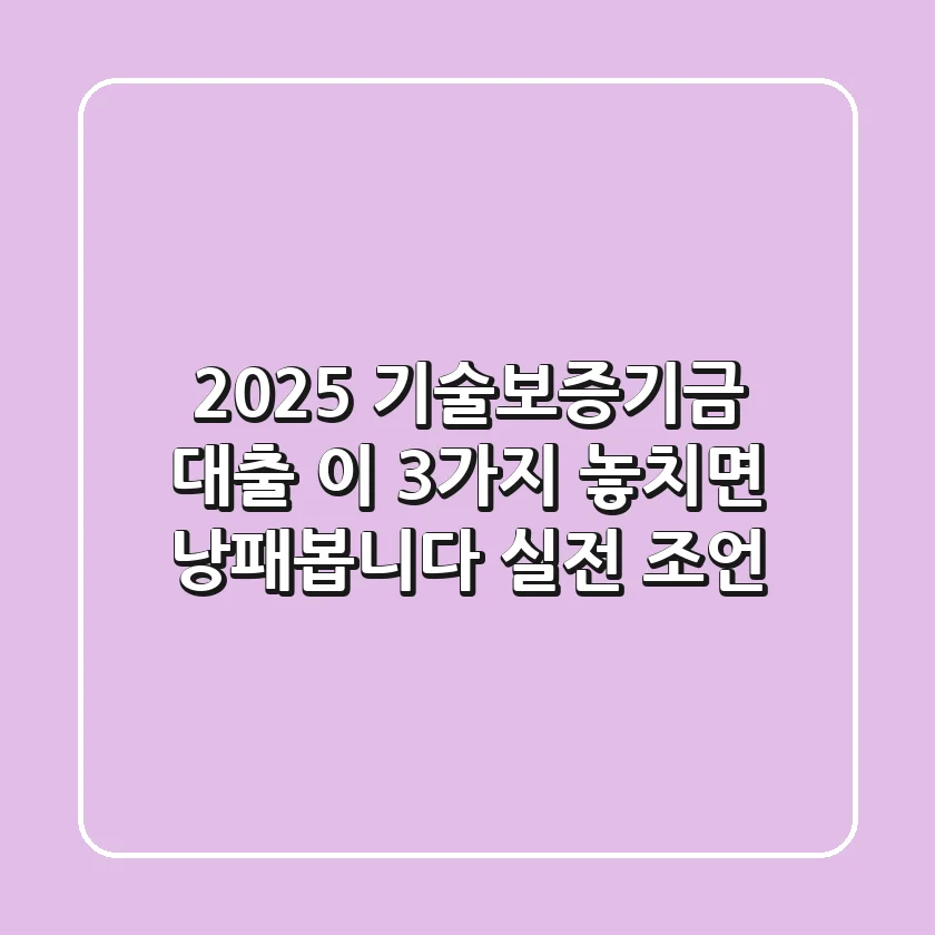 2025 기술보증기금 대출: 이 3가지 놓치면 낭패봅니다 (실전 조언)