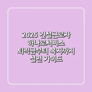 2025 건설근로자 하나로서비스: 퇴직금부터 복지까지 실전 가이드