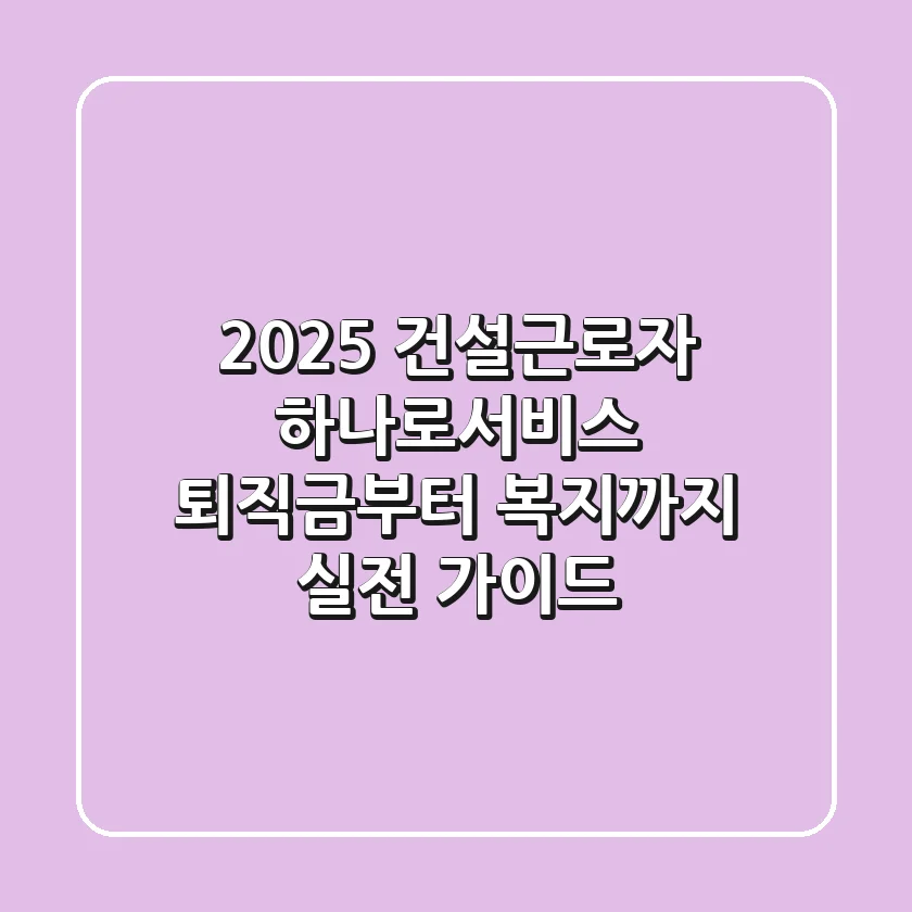 2025 건설근로자 하나로서비스: 퇴직금부터 복지까지 실전 가이드
