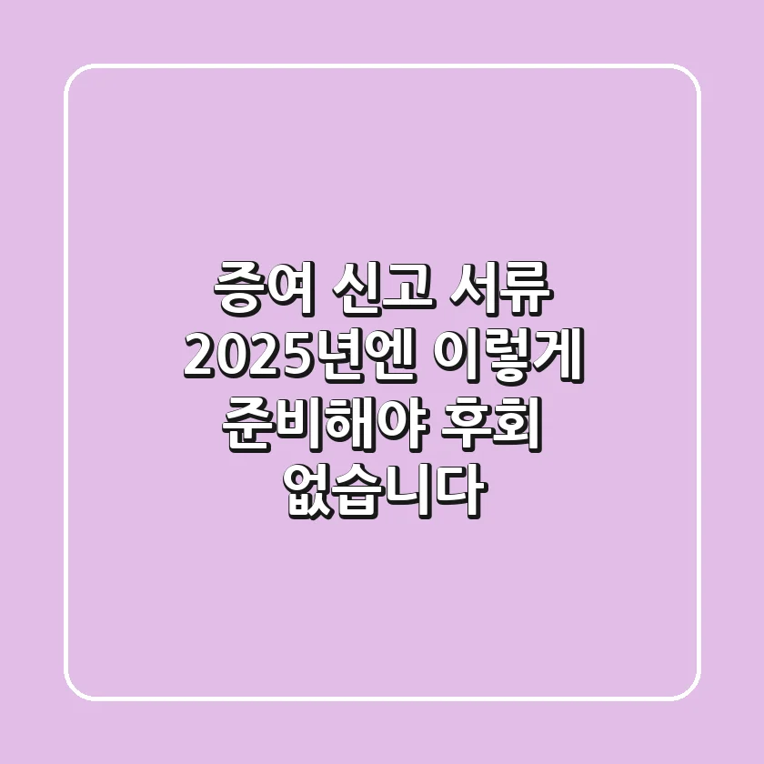 증여 신고 서류, 2025년엔 이렇게 준비해야 후회 없습니다