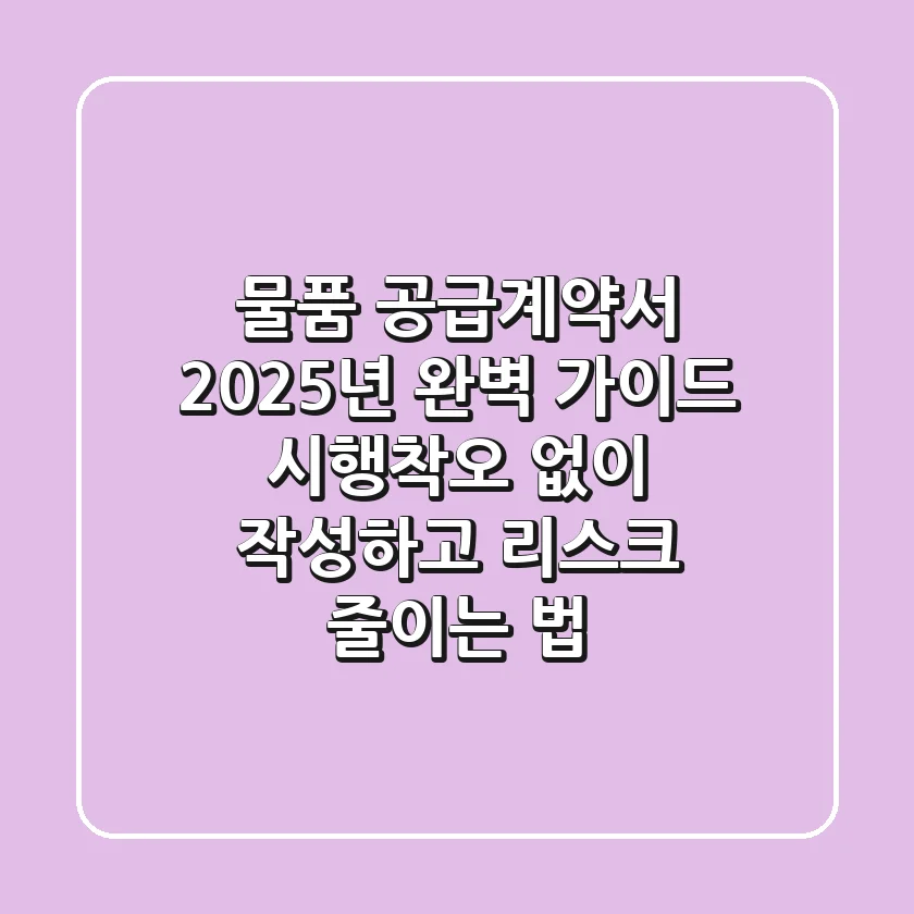 물품 공급계약서, 2025년 완벽 가이드: 시행착오 없이 작성하고 리스크 줄이는 법