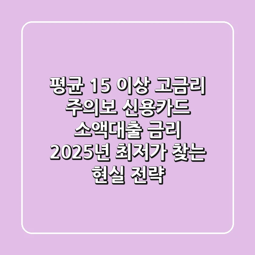 "평균 15% 이상 고금리 주의보", 신용카드 소액대출 금리 2025년 최저가 찾는 현실 전략