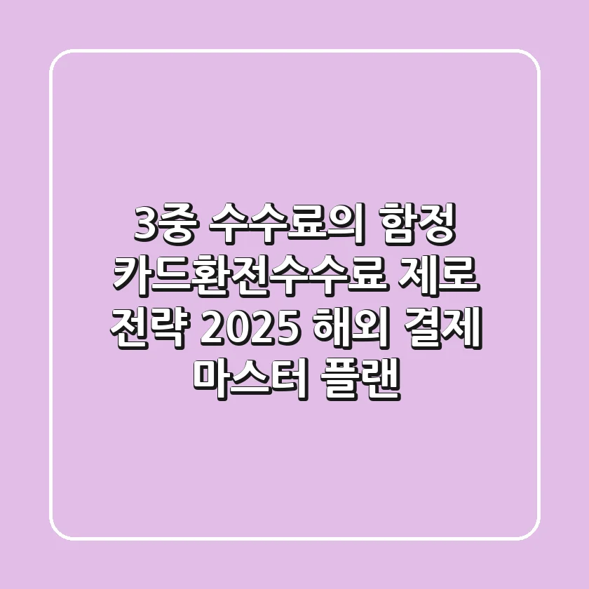 "3중 수수료의 함정", 카드환전수수료 제로 전략: 2025 해외 결제 마스터 플랜