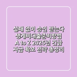 "실패 없이 승인 받는다", 생계비대출준비방법 A to Z: 2025년 긴급 자금 확보 전략 총정리