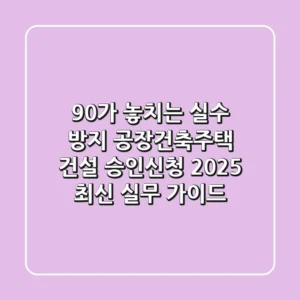 "90%가 놓치는 실수 방지", 공장·건축·주택 건설 승인신청 2025 최신 실무 가이드