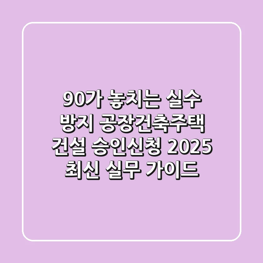 "90%가 놓치는 실수 방지", 공장·건축·주택 건설 승인신청 2025 최신 실무 가이드