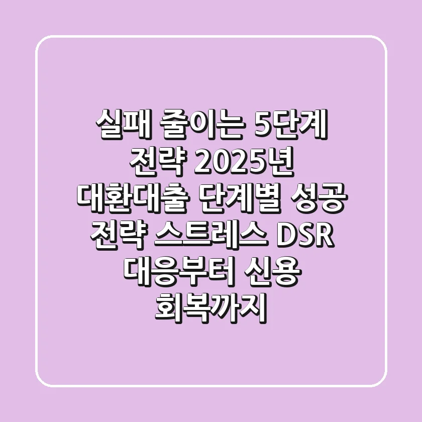 "실패 줄이는 5단계 전략", 2025년 대환대출 단계별 성공 전략: 스트레스 DSR 대응부터 신용 회복까지