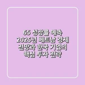 "6.5% 성장률 예측", 2025년 베트남 경제 전망과 한국 기업의 핵심 투자 전략