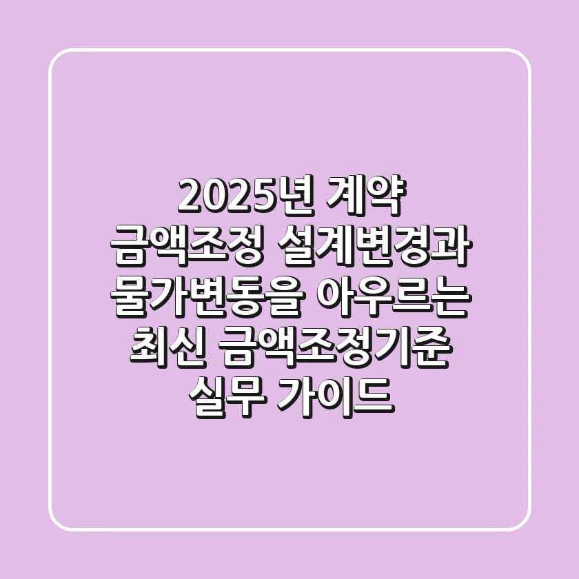 "2025년 계약 금액조정", 설계변경과 물가변동을 아우르는 최신 금액조정기준 실무 가이드