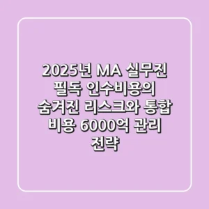 "2025년 M&A 실무진 필독", 인수비용의 숨겨진 리스크와 통합 비용 6,000억 관리 전략