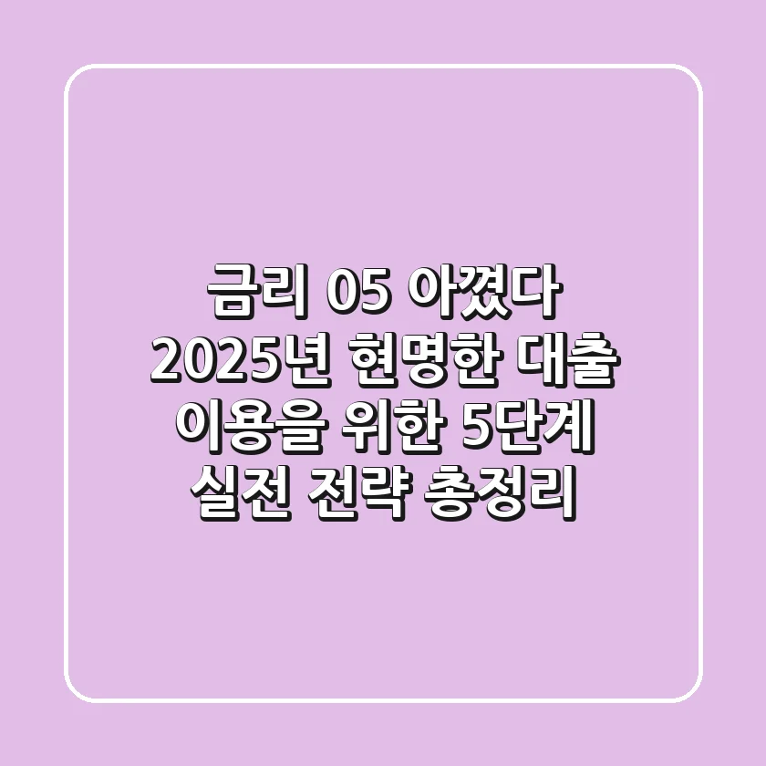 "금리 0.5% 아꼈다", 2025년 현명한 대출 이용을 위한 5단계 실전 전략 총정리