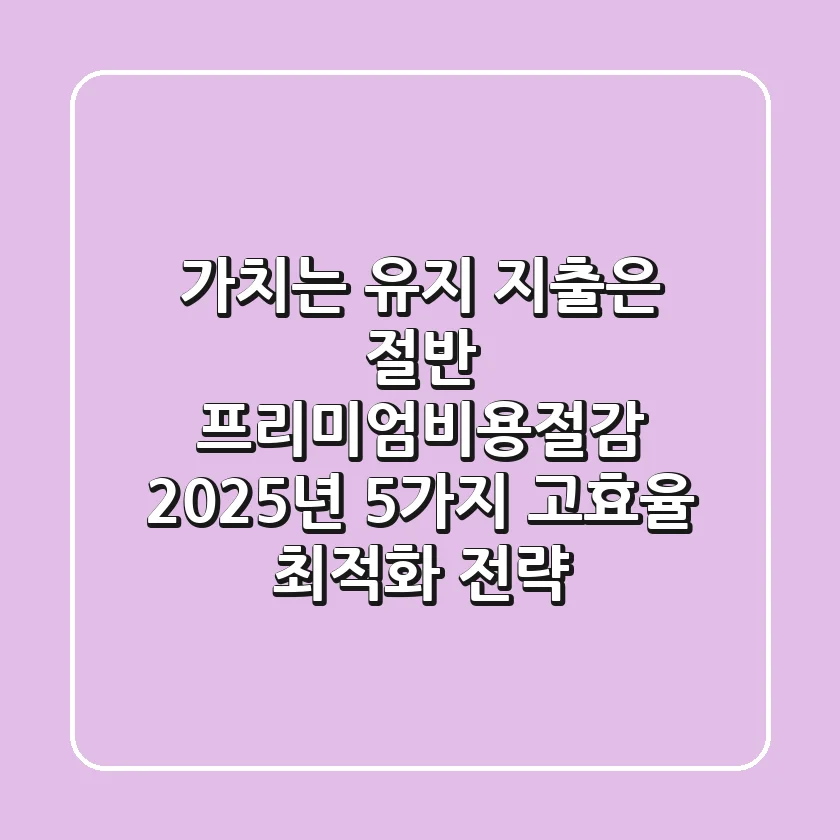"가치는 유지, 지출은 절반" 프리미엄비용절감, 2025년 5가지 고효율 최적화 전략