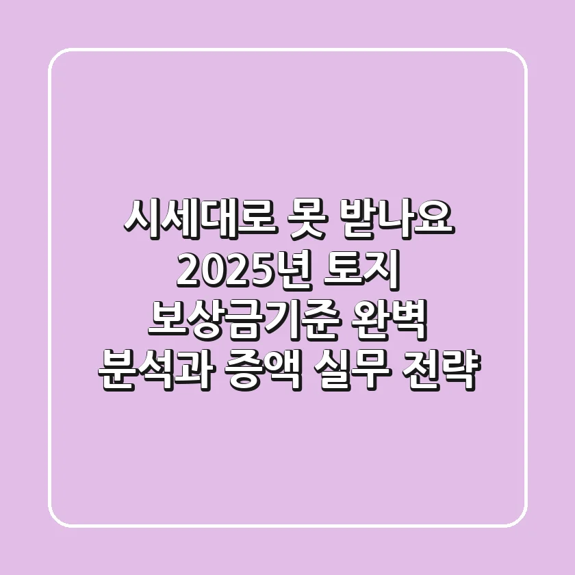 "시세대로 못 받나요?", 2025년 토지 보상금기준 완벽 분석과 증액 실무 전략