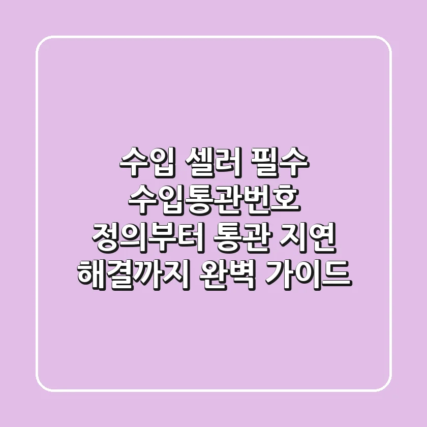 "수입 셀러 필수", 수입통관번호 정의부터 통관 지연 해결까지 완벽 가이드
