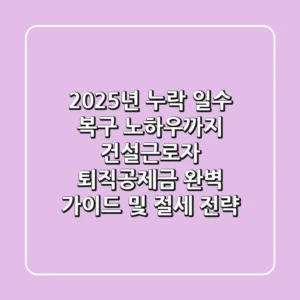 "2025년, 누락 일수 복구 노하우까지", 건설근로자 퇴직공제금 완벽 가이드 및 절세 전략