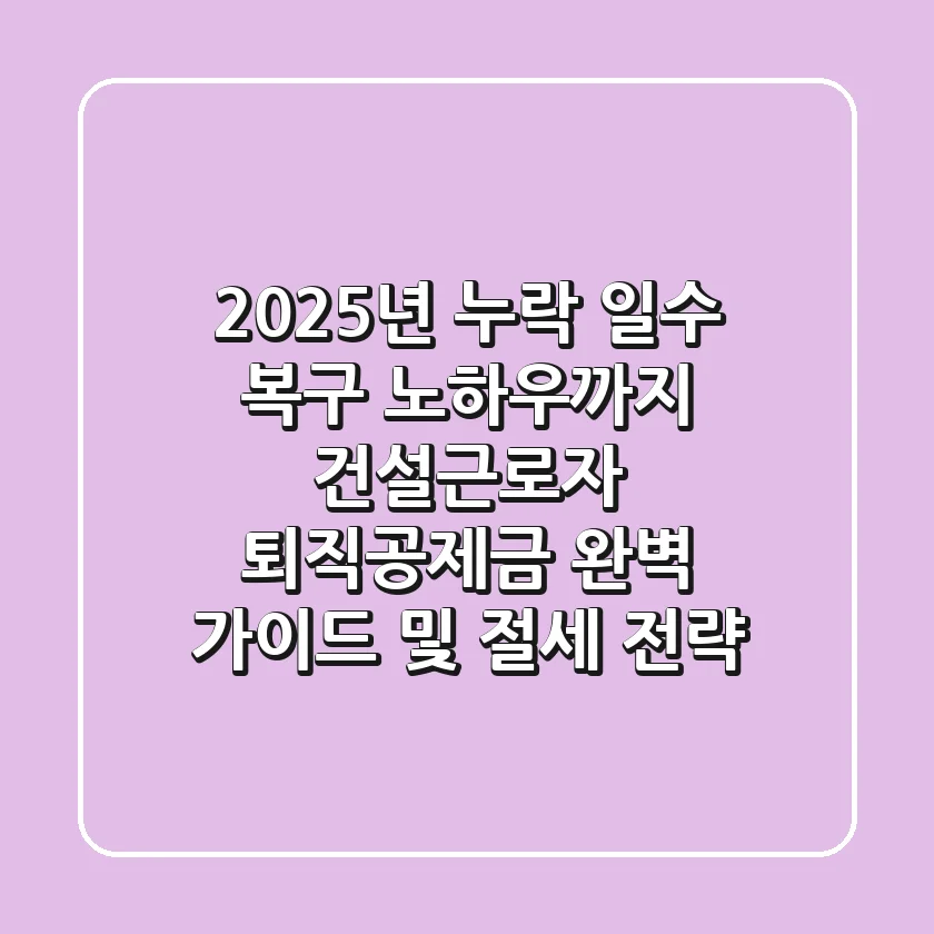 "2025년, 누락 일수 복구 노하우까지", 건설근로자 퇴직공제금 완벽 가이드 및 절세 전략