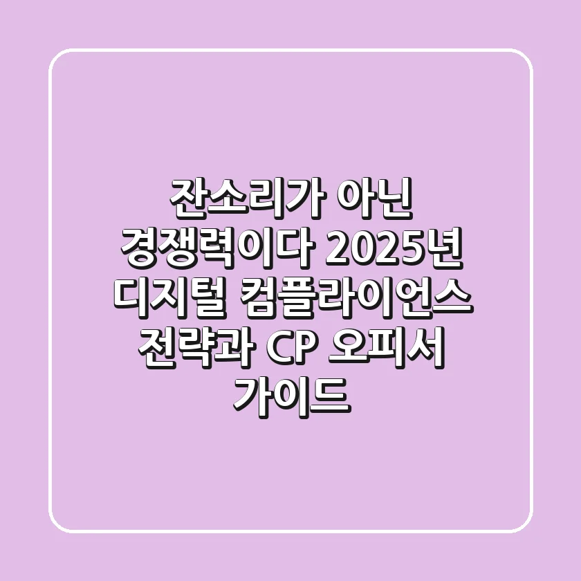 "잔소리가 아닌 경쟁력이다", 2025년 디지털 컴플라이언스 전략과 CP 오피서 가이드