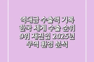 “역대급 수출액 기록”, 한국 세계 수출 순위 9위 재진입, 2025년 무역 환경 분석