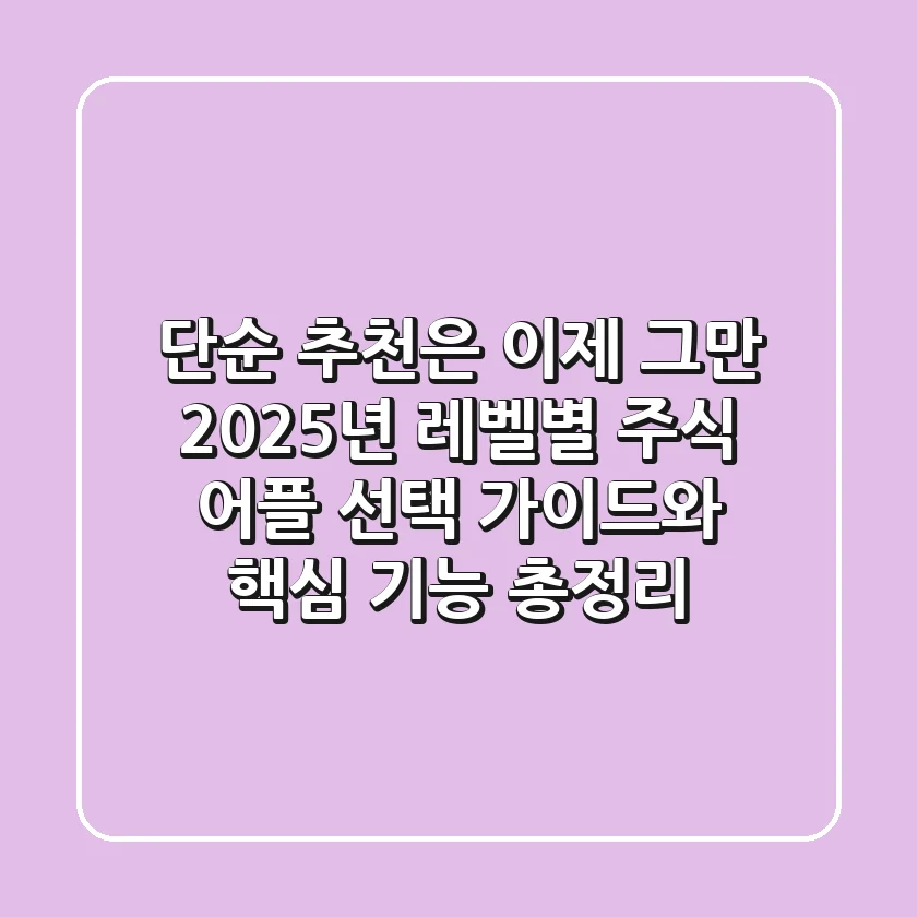 "단순 추천은 이제 그만", 2025년 레벨별 주식 어플 선택 가이드와 핵심 기능 총정리