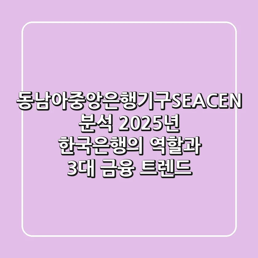 동남아중앙은행기구(SEACEN) 분석: 2025년 한국은행의 역할과 3대 금융 트렌드