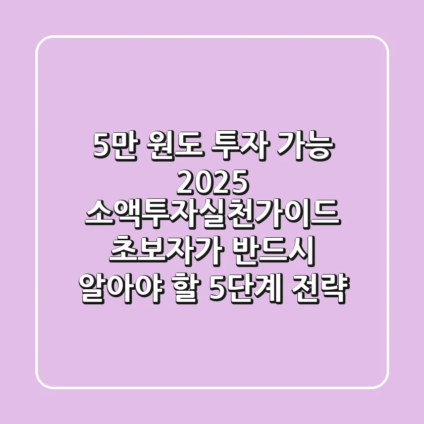 "5만 원도 투자 가능", 2025 소액투자실천가이드: 초보자가 반드시 알아야 할 5단계 전략
