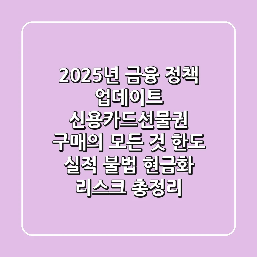 "2025년 금융 정책 업데이트", 신용카드선물권 구매의 모든 것: 한도, 실적, 불법 현금화 리스크 총정리