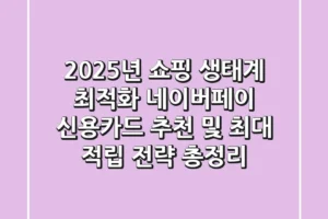 “2025년 쇼핑 생태계 최적화”, 네이버페이 신용카드 추천 및 최대 적립 전략 총정리