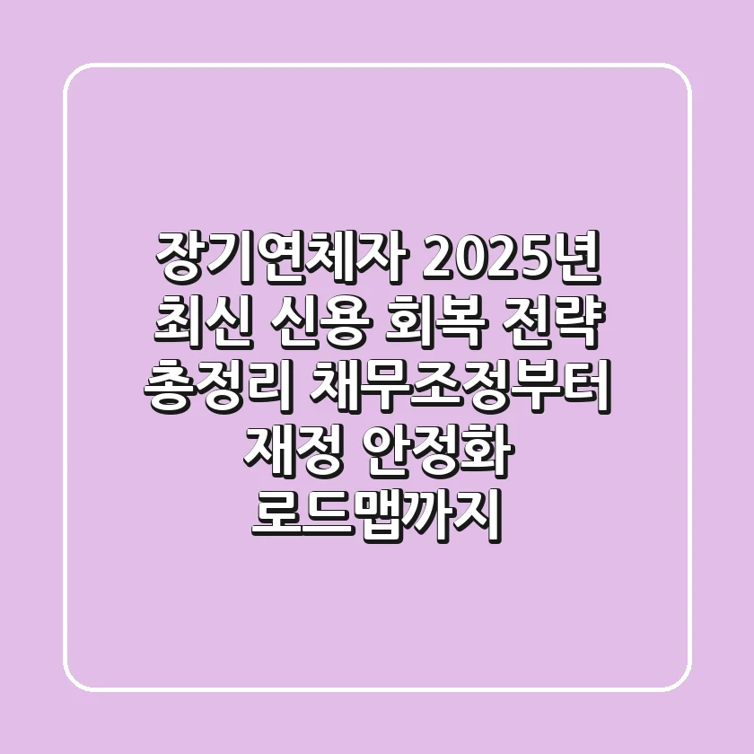 장기연체자, 2025년 최신 신용 회복 전략 총정리: 채무조정부터 재정 안정화 로드맵까지