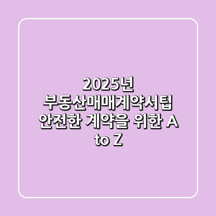 "2025년 부동산매매계약서팁", 안전한 계약을 위한 A to Z
