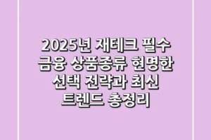 “2025년 재테크 필수”, 금융 상품종류 현명한 선택 전략과 최신 트렌드 총정리