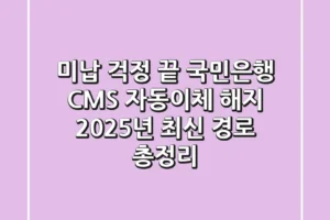 “미납 걱정 끝”, 국민은행 CMS 자동이체 해지 2025년 최신 경로 총정리