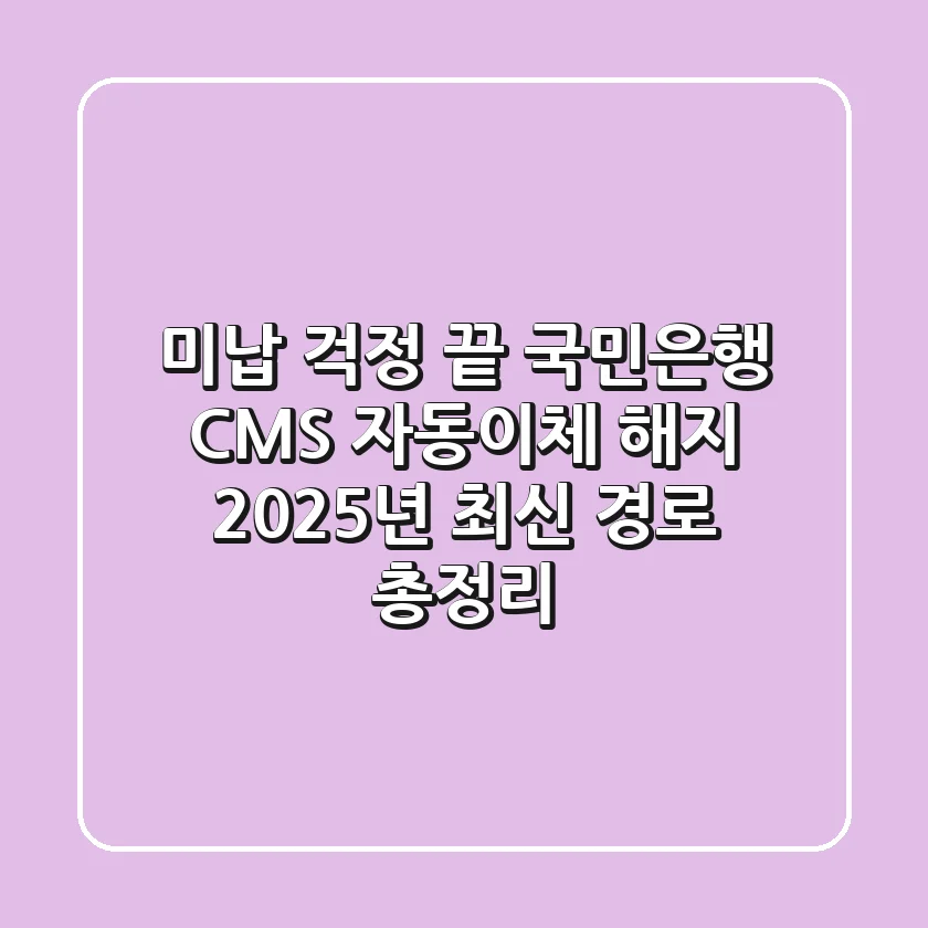 "미납 걱정 끝", 국민은행 CMS 자동이체 해지 2025년 최신 경로 총정리