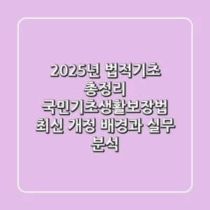 "2025년 법적기초 총정리", 국민기초생활보장법 최신 개정 배경과 실무 분석