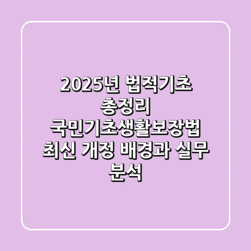 "2025년 법적기초 총정리", 국민기초생활보장법 최신 개정 배경과 실무 분석