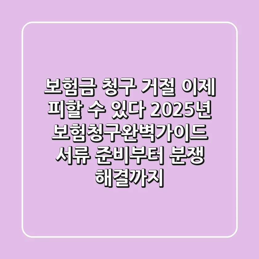 "보험금 청구 거절, 이제 피할 수 있다", 2025년 보험청구완벽가이드: 서류 준비부터 분쟁 해결까지