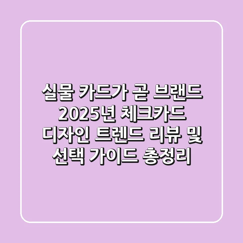 "실물 카드가 곧 브랜드", 2025년 체크카드 디자인 트렌드 리뷰 및 선택 가이드 총정리