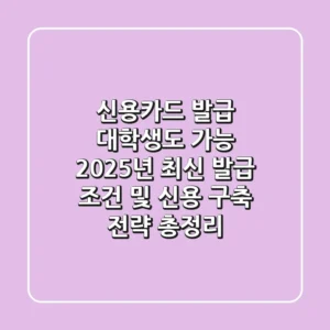 "신용카드 발급, 대학생도 가능?", 2025년 최신 발급 조건 및 신용 구축 전략 총정리