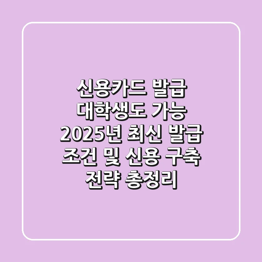"신용카드 발급, 대학생도 가능?", 2025년 최신 발급 조건 및 신용 구축 전략 총정리