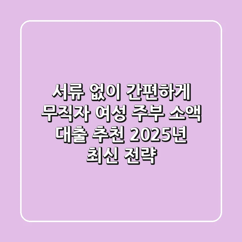 "서류 없이 간편하게", 무직자 여성 주부 소액 대출 추천 2025년 최신 전략