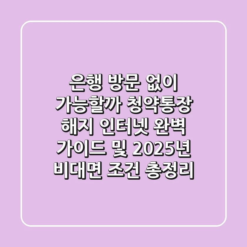 "은행 방문 없이 가능할까?", 청약통장 해지 인터넷 완벽 가이드 및 2025년 비대면 조건 총정리